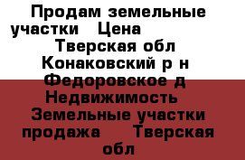 Продам земельные участки › Цена ­ 4 500 000 - Тверская обл., Конаковский р-н, Федоровское д. Недвижимость » Земельные участки продажа   . Тверская обл.